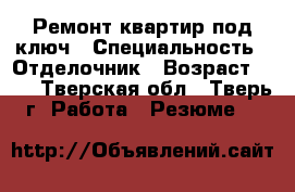 Ремонт квартир под ключ › Специальность ­ Отделочник › Возраст ­ 50 - Тверская обл., Тверь г. Работа » Резюме   